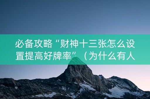 必备攻略“财神十三张怎么设置提高好牌率”（为什么有人一直赢)