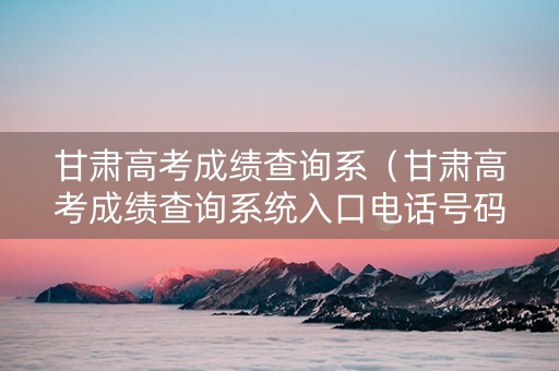 甘肃高考成绩查询系（甘肃高考成绩查询系统入口电话号码）