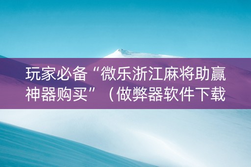 玩家必备“微乐浙江麻将助赢神器购买”（做弊器软件下载)