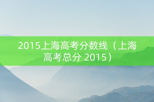 2015上海高考分数线（上海高考总分 2015）