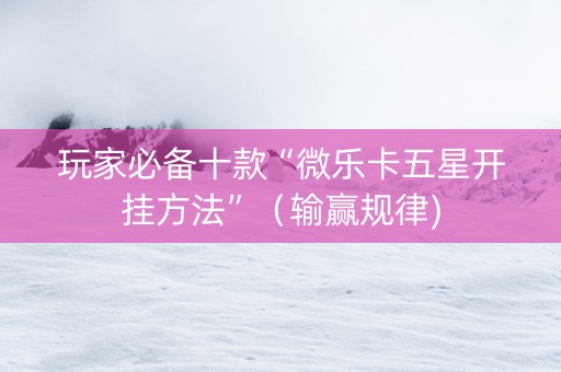 玩家必备十款“微乐卡五星开挂方法”（输赢规律)