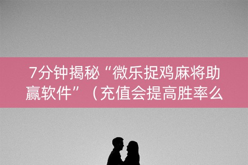 7分钟揭秘“微乐捉鸡麻将助赢软件”（充值会提高胜率么)