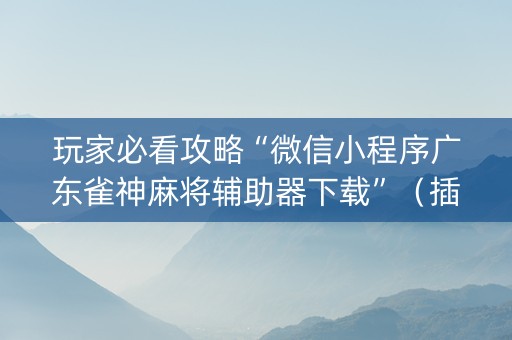 玩家必看攻略“微信小程序广东雀神麻将辅助器下载”（插件开挂免费AI)