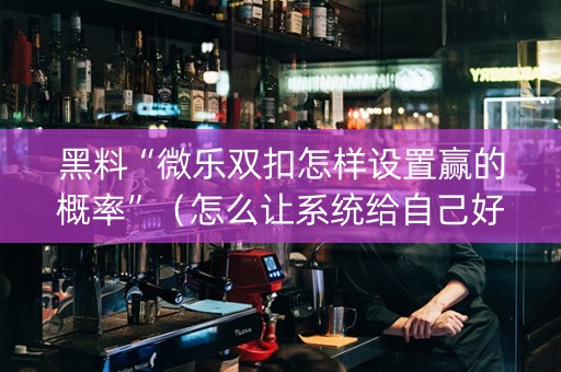 黑料“微乐双扣怎样设置赢的概率”（怎么让系统给自己好牌)