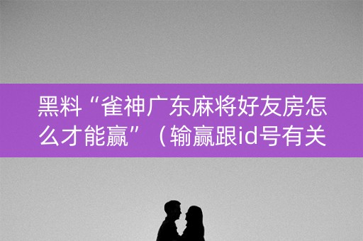 黑料“雀神广东麻将好友房怎么才能赢”（输赢跟id号有关系吗)