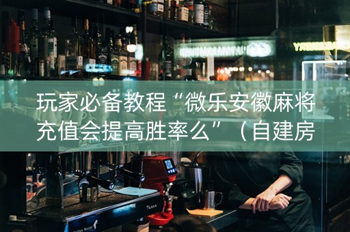 玩家必备教程“微乐安徽麻将充值会提高胜率么”（自建房怎么赢)