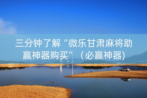 三分钟了解“微乐甘肃麻将助赢神器购买”（必赢神器)