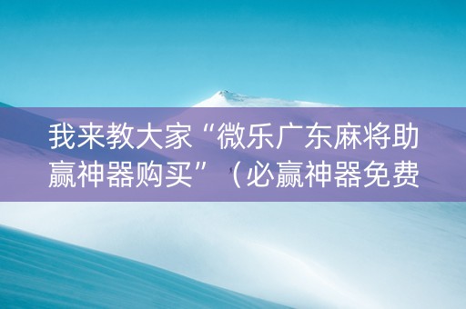 我来教大家“微乐广东麻将助赢神器购买”（必赢神器免费安装)