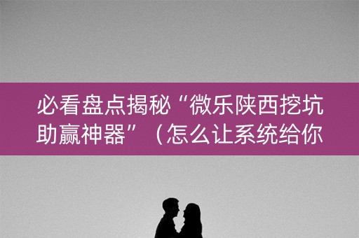 必看盘点揭秘“微乐陕西挖坑助赢神器”（怎么让系统给你发好牌)