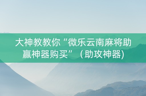 大神教教你“微乐云南麻将助赢神器购买”（助攻神器)