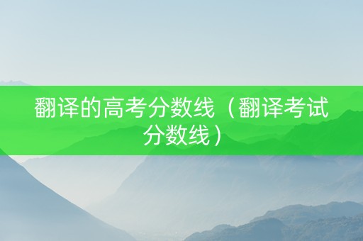 翻译的高考分数线（翻译考试分数线）