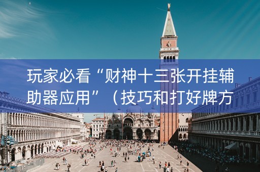 玩家必看“财神十三张开挂辅助器应用”（技巧和打好牌方法)