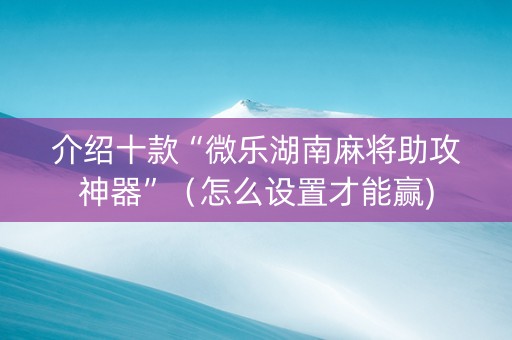 介绍十款“微乐湖南麻将助攻神器”（怎么设置才能赢)