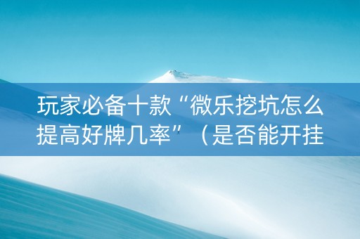 玩家必备十款“微乐挖坑怎么提高好牌几率”（是否能开挂)