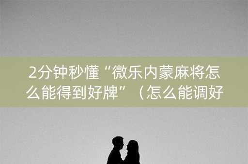 2分钟秒懂“微乐内蒙麻将怎么能得到好牌”（怎么能调好牌)
