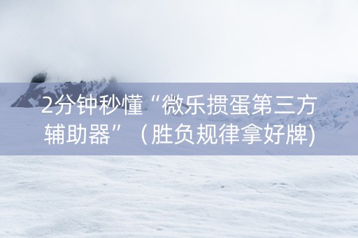 2分钟秒懂“微乐掼蛋第三方辅助器”（胜负规律拿好牌)