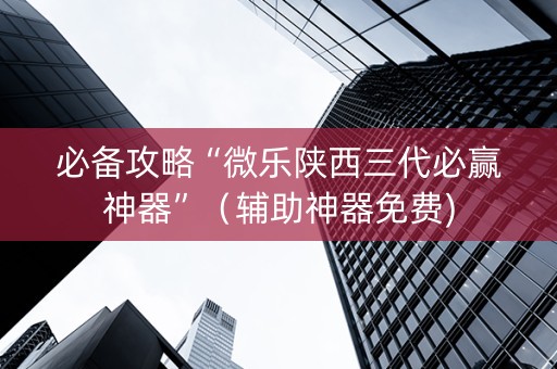 必备攻略“微乐陕西三代必赢神器”（辅助神器免费)