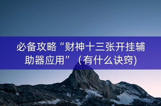 必备攻略“财神十三张开挂辅助器应用”（有什么诀窍)