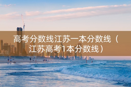 高考分数线江苏一本分数线（江苏高考1本分数线）