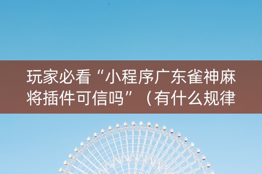 玩家必看“小程序广东雀神麻将插件可信吗”（有什么规律)