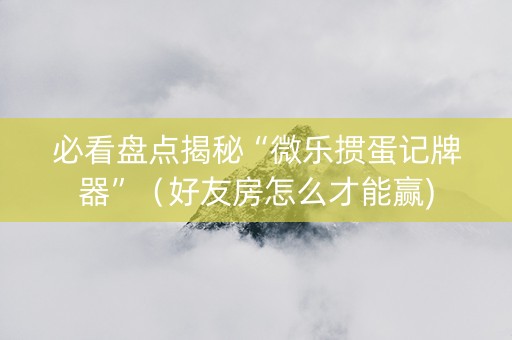 必看盘点揭秘“微乐掼蛋记牌器”（好友房怎么才能赢)