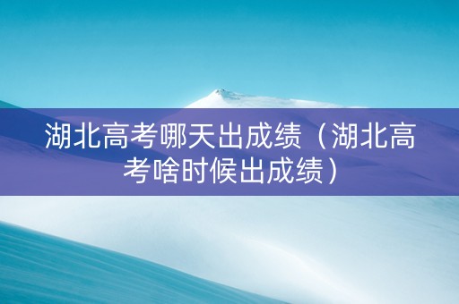 湖北高考哪天出成绩（湖北高考啥时候出成绩）