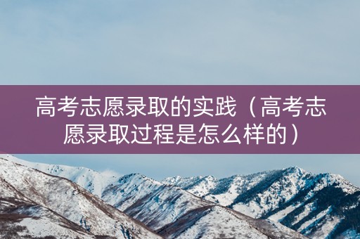 高考志愿录取的实践（高考志愿录取过程是怎么样的）