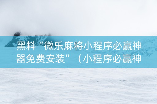 黑料“微乐麻将小程序必赢神器免费安装”（小程序必赢神器)