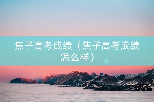 焦子高考成绩（焦子高考成绩怎么样）