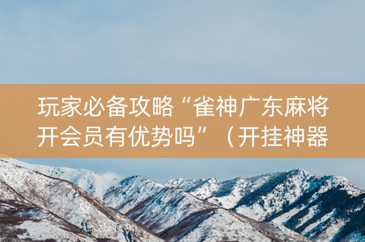 玩家必备攻略“雀神广东麻将开会员有优势吗”（开挂神器下载)