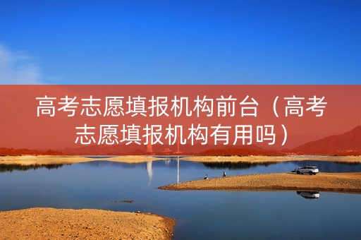 高考志愿填报机构前台（高考志愿填报机构有用吗）