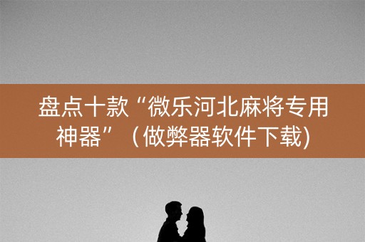 盘点十款“微乐河北麻将专用神器”（做弊器软件下载)