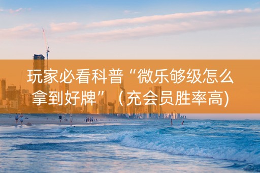 玩家必看科普“微乐够级怎么拿到好牌”（充会员胜率高)