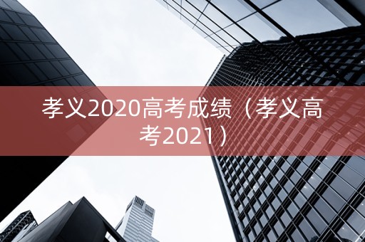 孝义2020高考成绩（孝义高考2021）