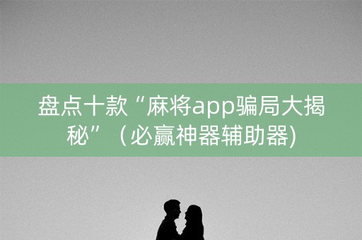 盘点十款“麻将app骗局大揭秘”（必赢神器辅助器)