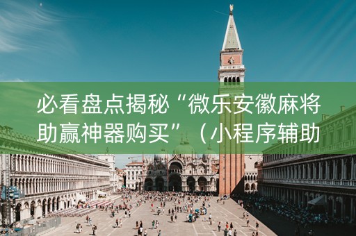必看盘点揭秘“微乐安徽麻将助赢神器购买”（小程序辅助软件)