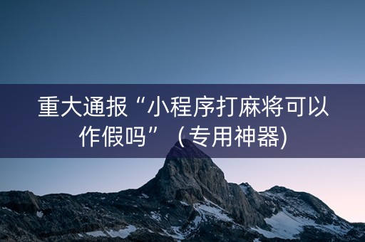 重大通报“小程序打麻将可以作假吗”（专用神器)