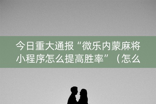 今日重大通报“微乐内蒙麻将小程序怎么提高胜率”（怎么设置能有好牌)