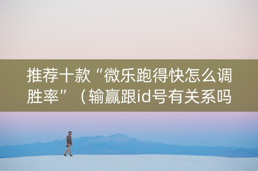 推荐十款“微乐跑得快怎么调胜率”（输赢跟id号有关系吗)