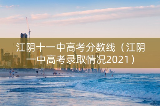 江阴十一中高考分数线（江阴一中高考录取情况2021）