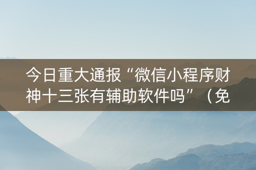 今日重大通报“微信小程序财神十三张有辅助软件吗”（免费辅助)