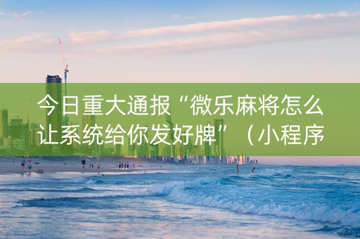 今日重大通报“微乐麻将怎么让系统给你发好牌”（小程序怎么才会赢)