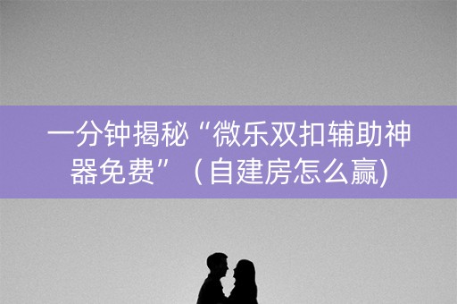 一分钟揭秘“微乐双扣辅助神器免费”（自建房怎么赢)