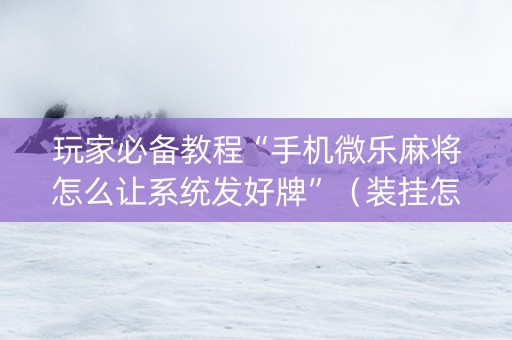 玩家必备教程“手机微乐麻将怎么让系统发好牌”（装挂怎么安装)