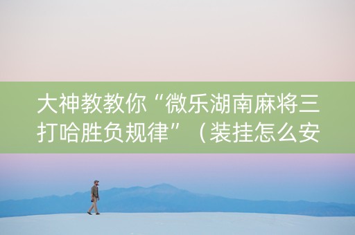 大神教教你“微乐湖南麻将三打哈胜负规律”（装挂怎么安装)
