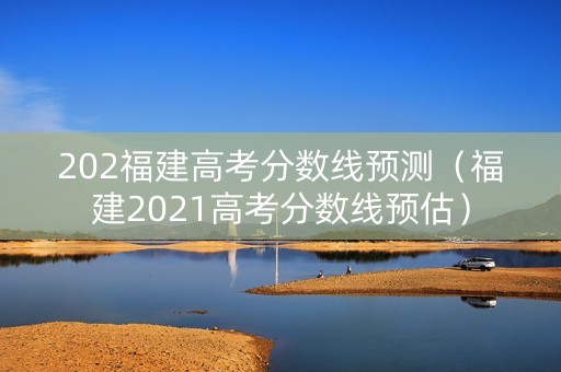 202福建高考分数线预测（福建2021高考分数线预估）