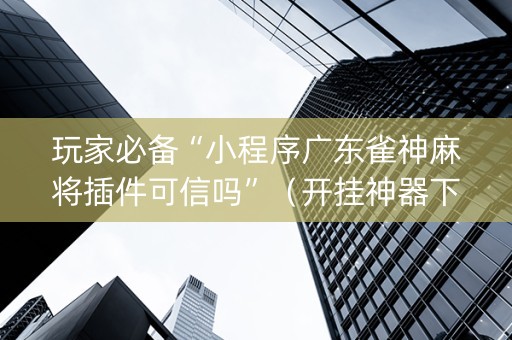玩家必备“小程序广东雀神麻将插件可信吗”（开挂神器下载)