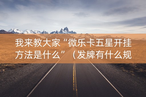 我来教大家“微乐卡五星开挂方法是什么”（发牌有什么规律吗)