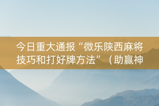 今日重大通报“微乐陕西麻将技巧和打好牌方法”（助赢神器购买)