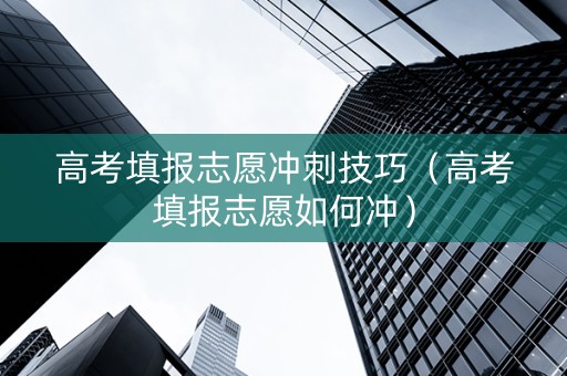 高考填报志愿冲刺技巧（高考填报志愿如何冲）